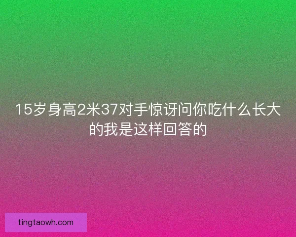 15岁身高2米37对手惊讶问你吃什么长大的我是这样回答的 15岁身高2米37对手惊讶问你吃什么长大的我是这样回答的