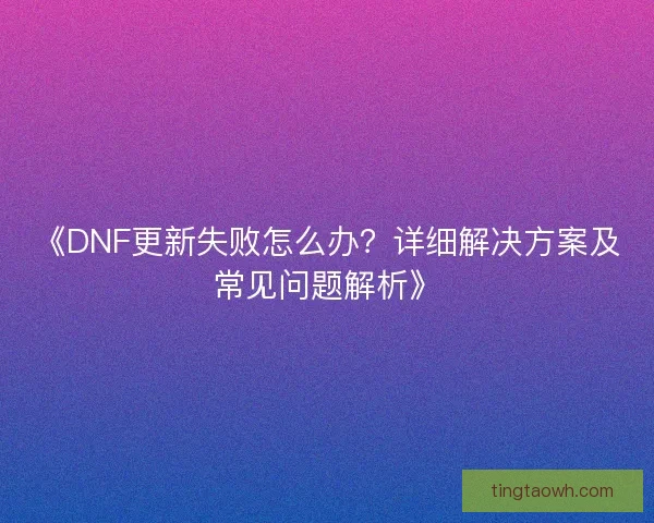 《DNF更新失败怎么办?详细解决方案及常见问题解析》 《DNF更新失败怎么办?详细解决方案及常见问题解析》