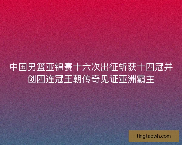 中国男篮亚锦赛十六次出征斩获十四冠并创四连冠王朝传奇见证亚洲霸主