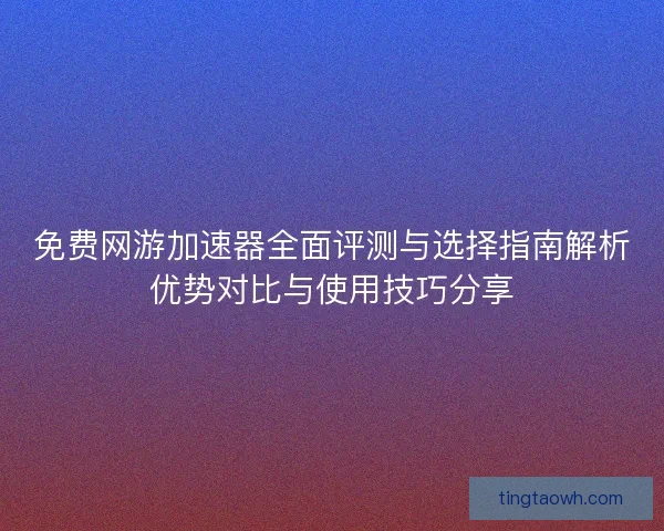 免费网游加速器全面评测与选择指南解析优势对比与使用技巧分享