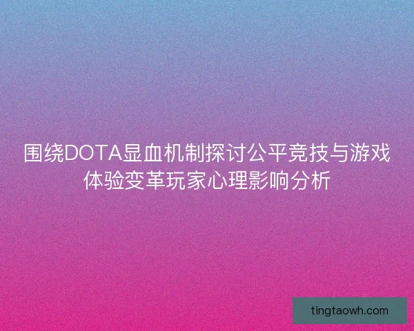 围绕DOTA显血机制探讨公平竞技与游戏体验变革玩家心理影响分析 围绕DOTA显血机制探讨公平竞技与游戏体验变革玩家心理影响分析