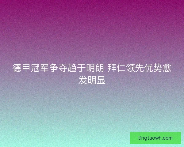 德甲冠军争夺趋于明朗 拜仁领先优势愈发明显 德甲冠军争夺趋于明朗 拜仁领先优势愈发明显