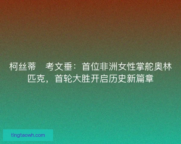 柯丝蒂・考文垂：首位非洲女性掌舵奥林匹克，首轮大胜开启历史新篇章