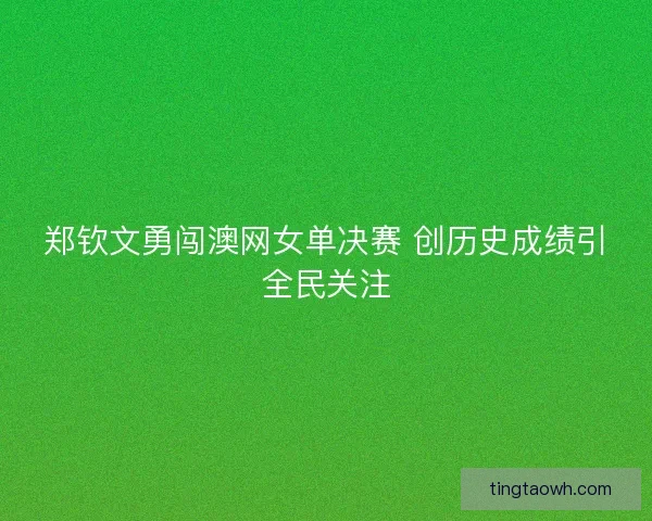 郑钦文勇闯澳网女单决赛 创历史成绩引全民关注