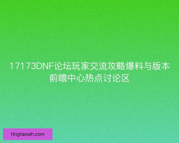 17173DNF论坛玩家交流攻略爆料与版本前瞻中心热点讨论区