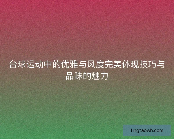 台球运动中的优雅与风度完美体现技巧与品味的魅力