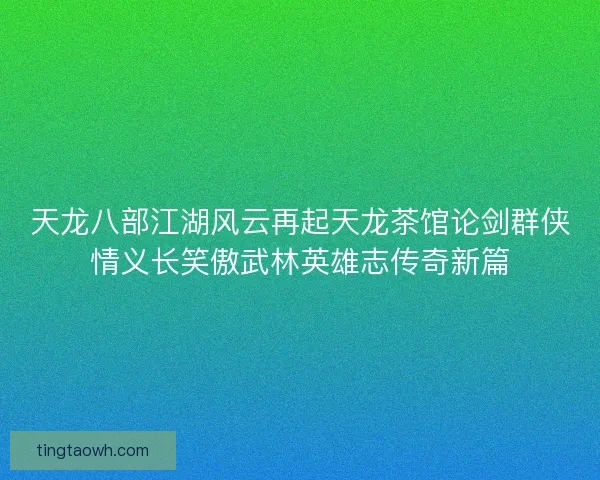 天龙八部江湖风云再起天龙茶馆论剑群侠情义长笑傲武林英雄志传奇新篇