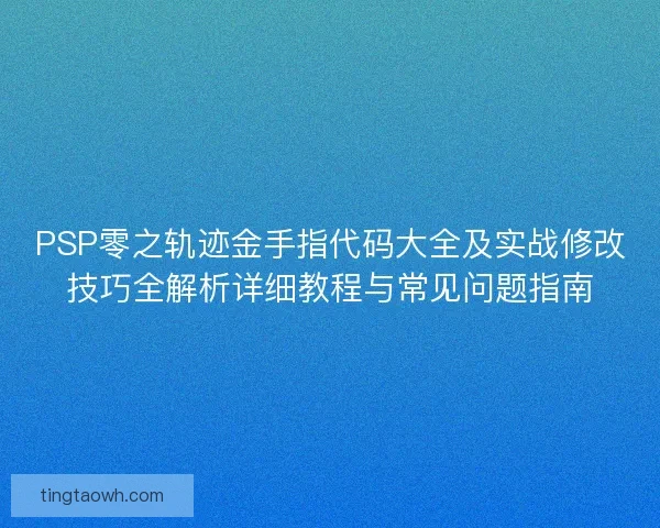 PSP零之轨迹金手指代码大全及实战修改技巧全解析详细教程与常见问题指南 PSP零之轨迹金手指代码大全及实战修改技巧全解析详细教程与常见问题指南