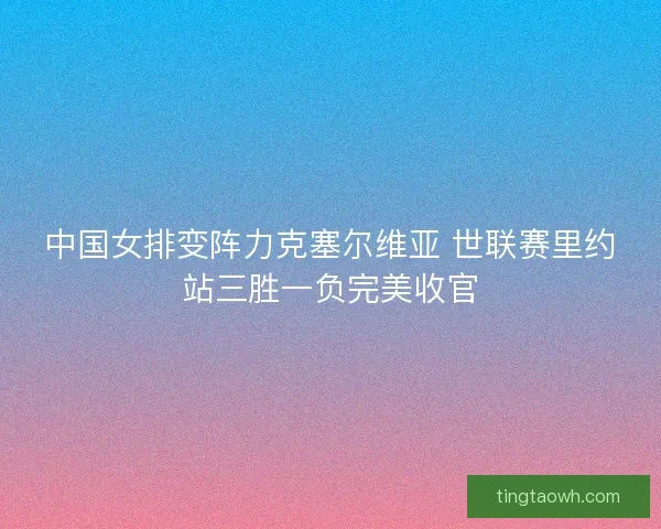 中国女排变阵力克塞尔维亚 世联赛里约站三胜一负完美收官