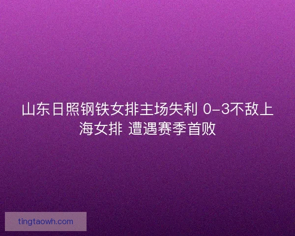 山东日照钢铁女排主场失利 0-3不敌上海女排 遭遇赛季首败