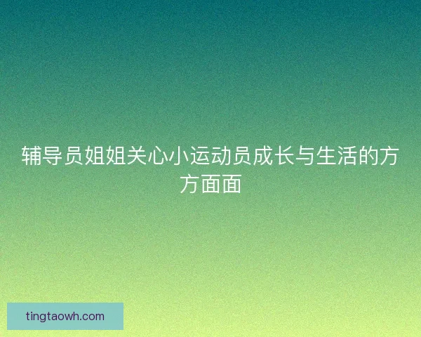 辅导员姐姐关心小运动员成长与生活的方方面面 辅导员姐姐关心小运动员成长与生活的方方面面