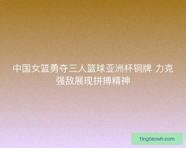 中国女篮勇夺三人篮球亚洲杯铜牌 力克强敌展现拼搏精神