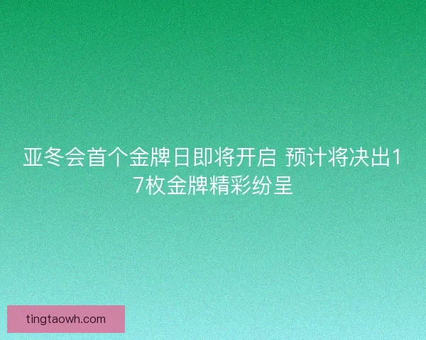 亚冬会首个金牌日即将开启 预计将决出17枚金牌精彩纷呈