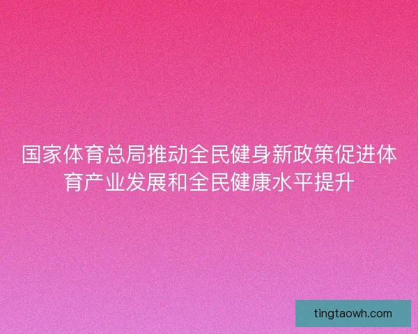 国家体育总局推动全民健身新政策促进体育产业发展和全民健康水平提升
