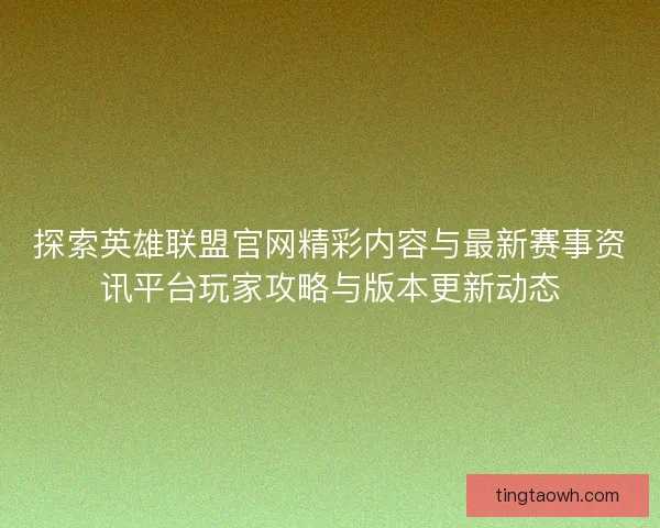 探索英雄联盟官网精彩内容与最新赛事资讯平台玩家攻略与版本更新动态