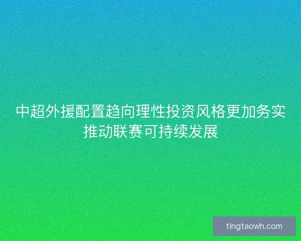 中超外援配置趋向理性投资风格更加务实推动联赛可持续发展 中超外援配置趋向理性投资风格更加务实推动联赛可持续发展