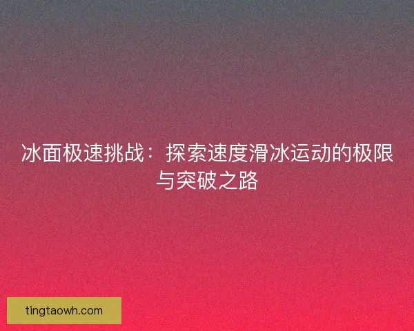 冰面极速挑战:探索速度滑冰运动的极限与突破之路 冰面极速挑战:探索速度滑冰运动的极限与突破之路