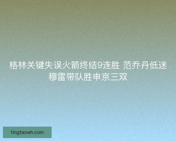 格林关键失误火箭终结9连胜 范乔丹低迷穆雷带队胜申京三双