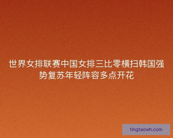 世界女排联赛中国女排三比零横扫韩国强势复苏年轻阵容多点开花 世界女排联赛中国女排三比零横扫韩国强势复苏年轻阵容多点开花