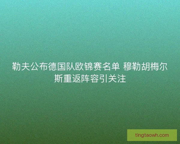 勒夫公布德国队欧锦赛名单 穆勒胡梅尔斯重返阵容引关注 勒夫公布德国队欧锦赛名单 穆勒胡梅尔斯重返阵容引关注