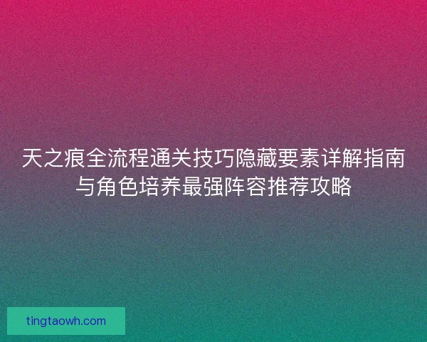 天之痕全流程通关技巧隐藏要素详解指南与角色培养最强阵容推荐攻略 天之痕全流程通关技巧隐藏要素详解指南与角色培养最强阵容推荐攻略