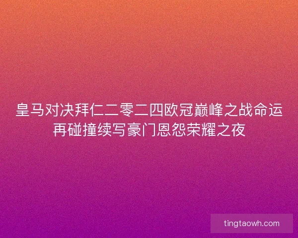 皇马对决拜仁二零二四欧冠巅峰之战命运再碰撞续写豪门恩怨荣耀之夜 皇马对决拜仁二零二四欧冠巅峰之战命运再碰撞续写豪门恩怨荣耀之夜