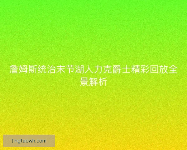 詹姆斯统治末节湖人力克爵士精彩回放全景解析 詹姆斯统治末节湖人力克爵士精彩回放全景解析
