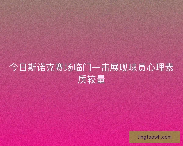 今日斯诺克赛场临门一击展现球员心理素质较量