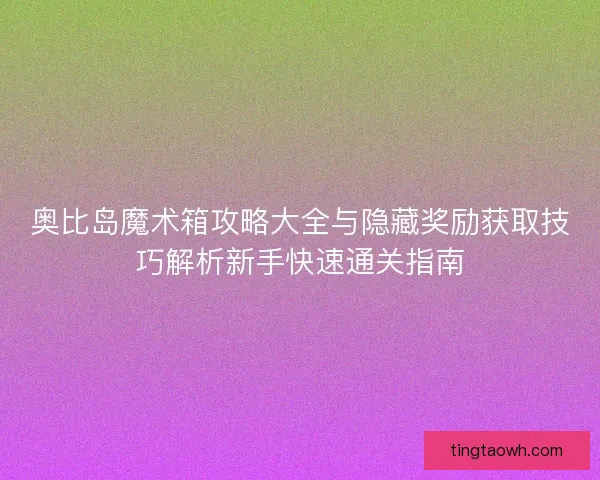 奥比岛魔术箱攻略大全与隐藏奖励获取技巧解析新手快速通关指南 奥比岛魔术箱攻略大全与隐藏奖励获取技巧解析新手快速通关指南