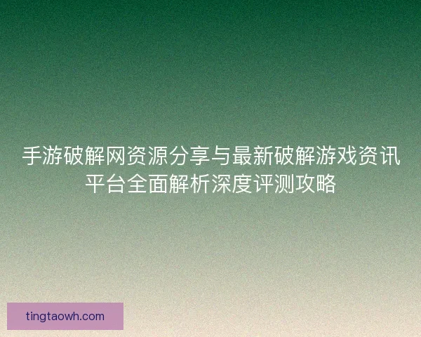 手游破解网资源分享与最新破解游戏资讯平台全面解析深度评测攻略