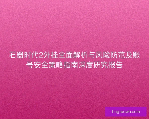 石器时代2外挂全面解析与风险防范及账号安全策略指南深度研究报告 石器时代2外挂全面解析与风险防范及账号安全策略指南深度研究报告
