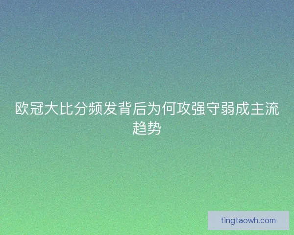 欧冠大比分频发背后为何攻强守弱成主流趋势
