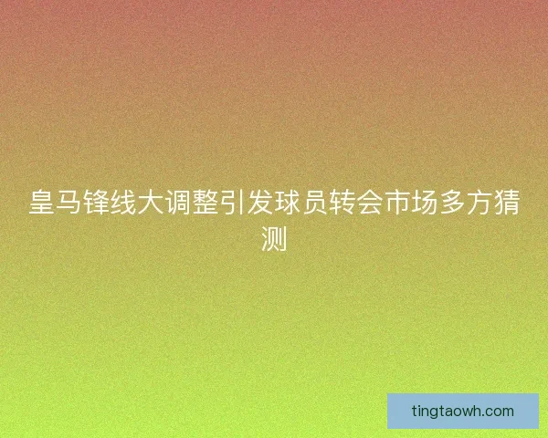 皇马锋线大调整引发球员转会市场多方猜测