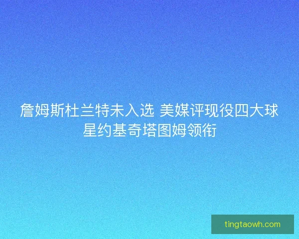 詹姆斯杜兰特未入选 美媒评现役四大球星约基奇塔图姆领衔