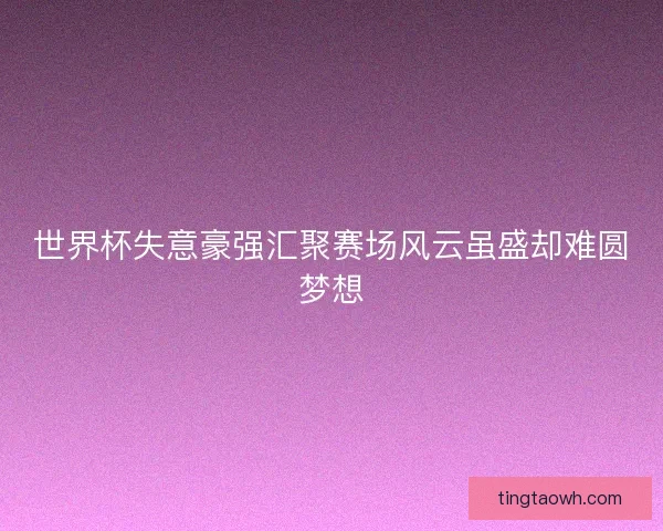 世界杯失意豪强汇聚赛场风云虽盛却难圆梦想