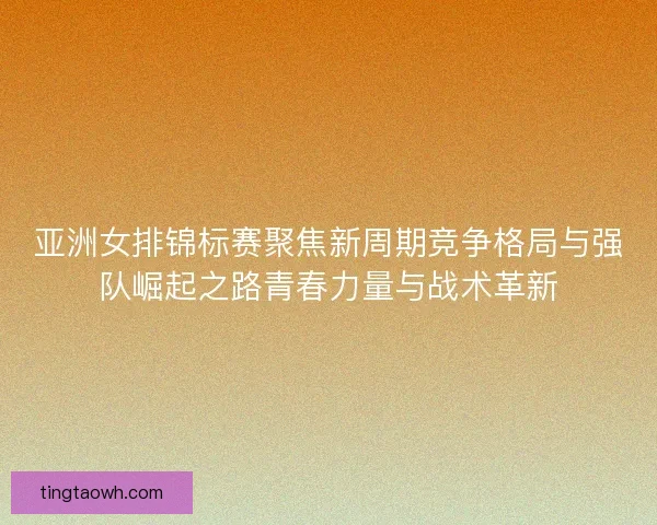 亚洲女排锦标赛聚焦新周期竞争格局与强队崛起之路青春力量与战术革新 亚洲女排锦标赛聚焦新周期竞争格局与强队崛起之路青春力量与战术革新