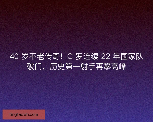 40 岁不老传奇！C 罗连续 22 年国家队破门，历史第一射手再攀高峰