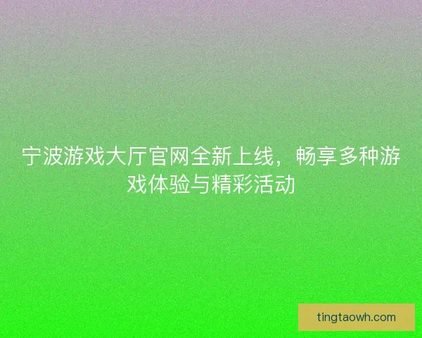 宁波游戏大厅官网全新上线,畅享多种游戏体验与精彩活动 宁波游戏大厅官网全新上线,畅享多种游戏体验与精彩活动