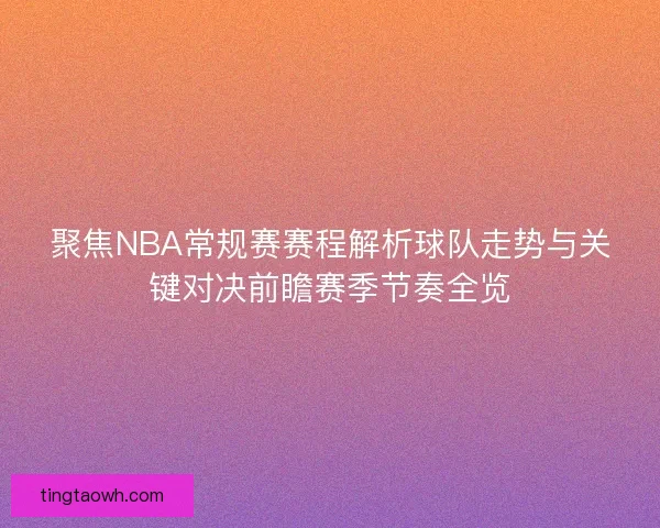 聚焦NBA常规赛赛程解析球队走势与关键对决前瞻赛季节奏全览 聚焦NBA常规赛赛程解析球队走势与关键对决前瞻赛季节奏全览