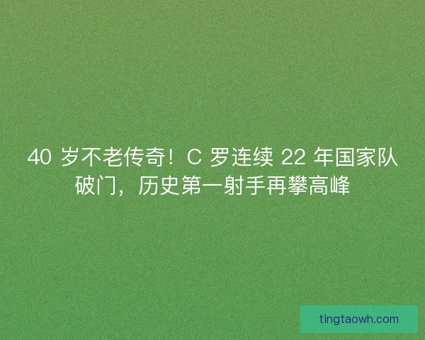 40 岁不老传奇!C 罗连续 22 年国家队破门,历史第一射手再攀高峰 40 岁不老传奇!C 罗连续 22 年国家队破门,历史第一射手再攀高峰