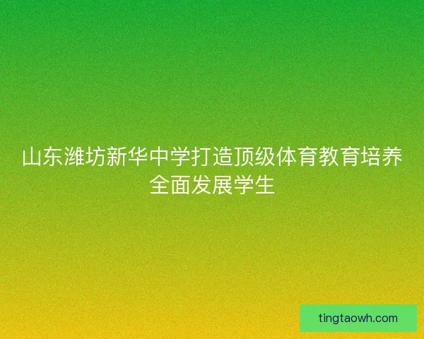 山东潍坊新华中学打造顶级体育教育培养全面发展学生 山东潍坊新华中学打造顶级体育教育培养全面发展学生